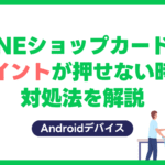 【Android】LINE公式アカウントのショップカードでポイントが押せない場合の対処法は？